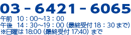 TEL：03-6421-6065　午前 10：00～13：00　午後 14：30～19：00（最終受付18：30まで）　※日曜は18:00（最終受付17:40）まで