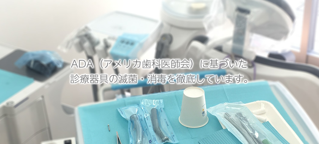 ADA（アメリカ歯科医師会）に基づいた 診療器具の滅菌・消毒を徹底しています。 
