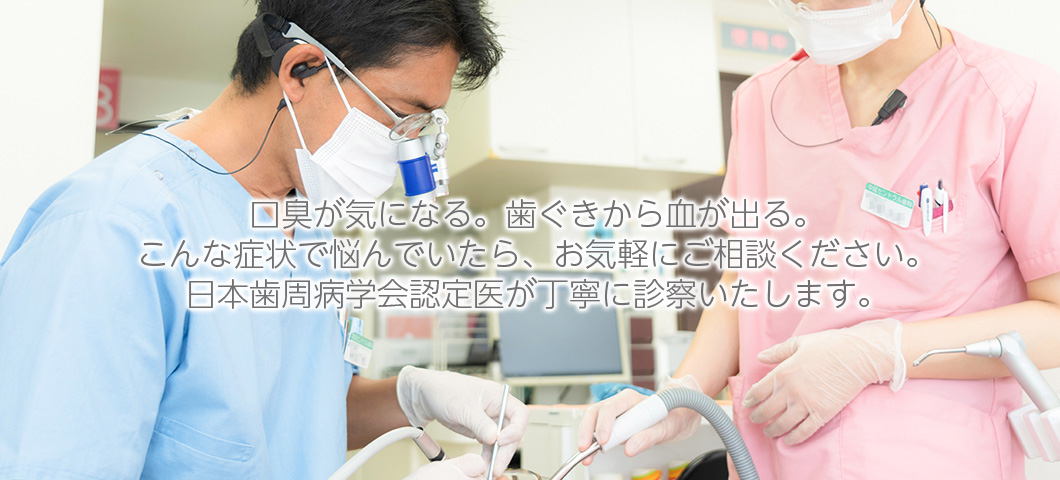 口臭が気になる。歯ぐきから血が出る。こんな症状で悩んでいませんか？日本歯周病学会認定医が丁寧に診療いたします。